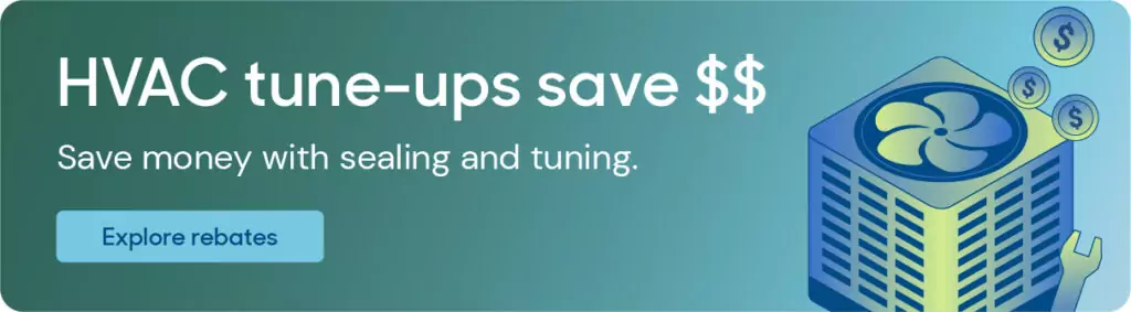 Graphic element that reads: HVAC tune-ups save $$ Save money with sealing and tuning. Explore rebates.