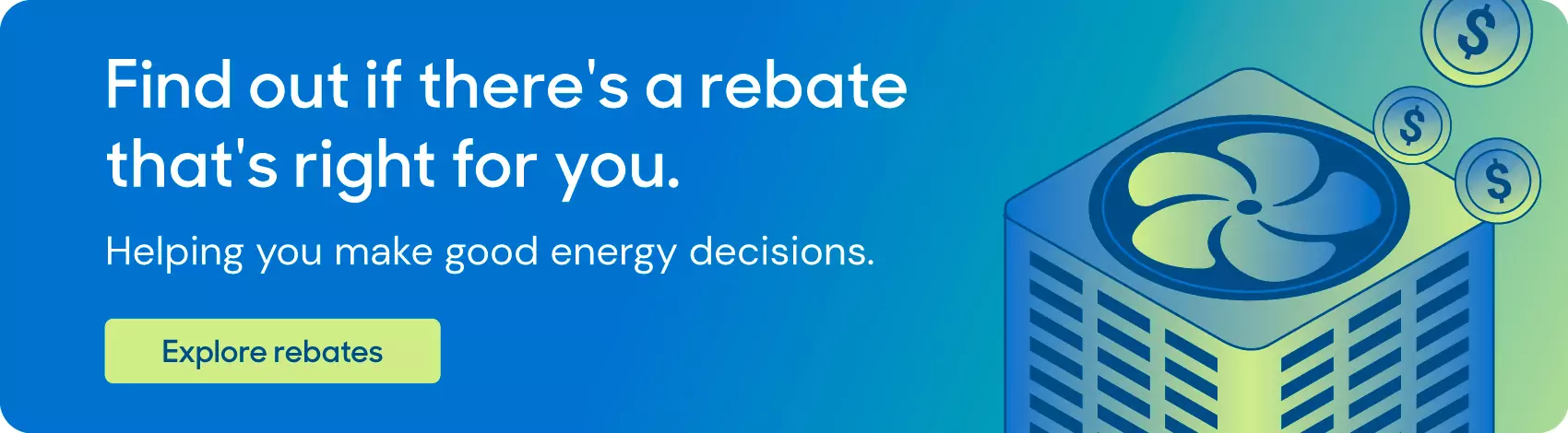 Graphic element that reads: Find out if there's a rebate that's right for you. Helping you make good energy decision.